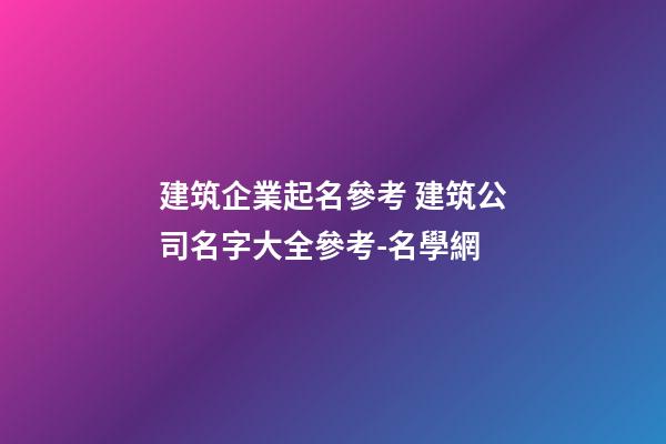 建筑企業起名參考 建筑公司名字大全參考-名學網-第1張-公司起名-玄機派